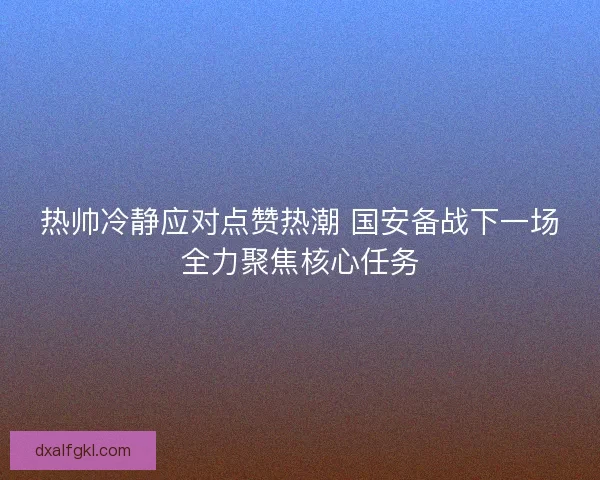 热帅冷静应对点赞热潮 国安备战下一场全力聚焦核心任务