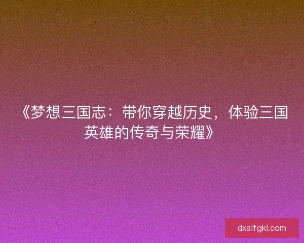 《梦想三国志:带你穿越历史,体验三国英雄的传奇与荣耀》 《梦想三国志:带你穿越历史,体验三国英雄的传奇与荣耀》