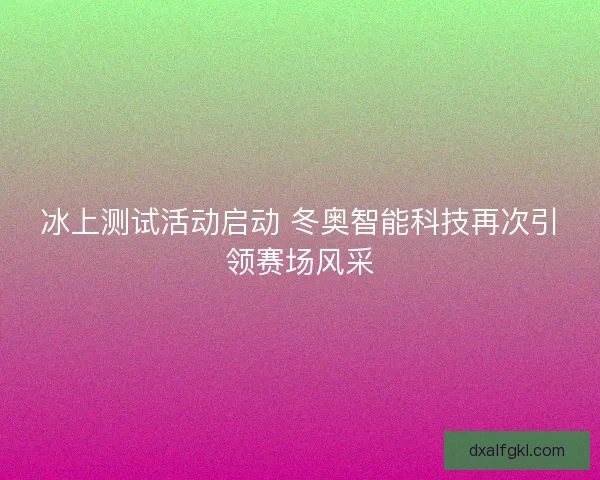冰上测试活动启动 冬奥智能科技再次引领赛场风采