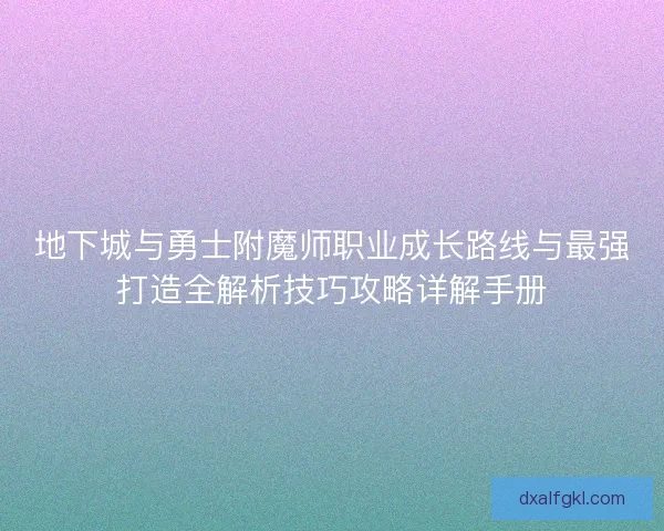 地下城与勇士附魔师职业成长路线与最强打造全解析技巧攻略详解手册