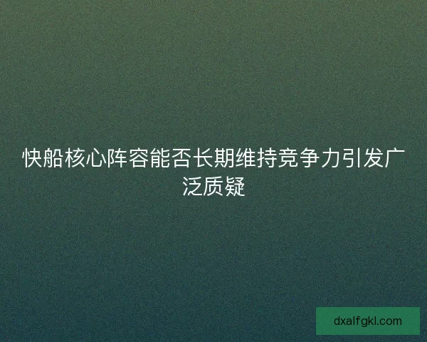 快船核心阵容能否长期维持竞争力引发广泛质疑